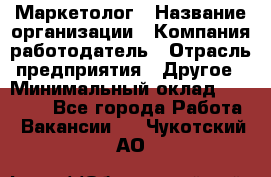 Маркетолог › Название организации ­ Компания-работодатель › Отрасль предприятия ­ Другое › Минимальный оклад ­ 27 000 - Все города Работа » Вакансии   . Чукотский АО